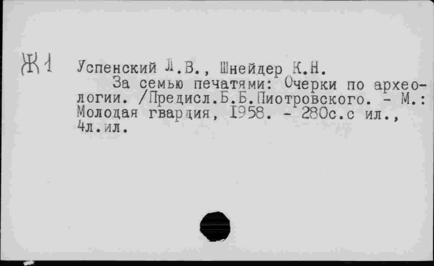 ﻿
Успенский Л.В., Шнейдер К.Н.
За семью печатями: Очерки по археологии. /Предисл.Б.Б.Пиотровского. - М.: Молодая гвардия, 1958. - 280с.с ил., 4л. ил.